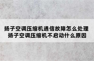 扬子空调压缩机通信故障怎么处理 扬子空调压缩机不启动什么原因